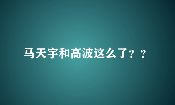 马天宇和高波这么了？？