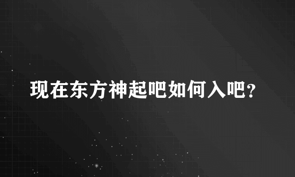 现在东方神起吧如何入吧？