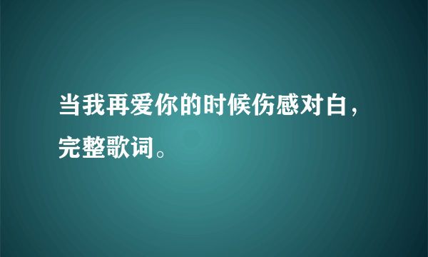 当我再爱你的时候伤感对白，完整歌词。