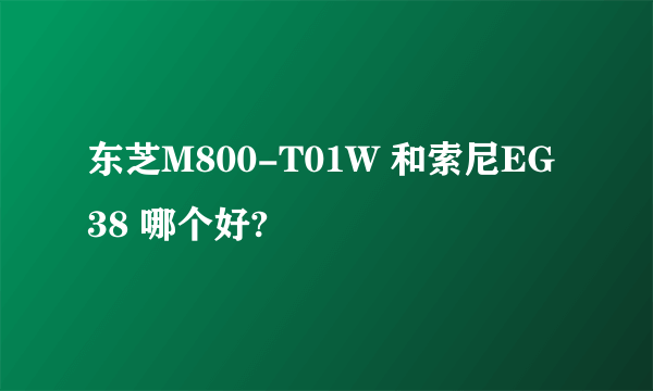 东芝M800-T01W 和索尼EG38 哪个好?