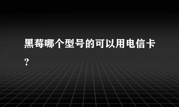 黑莓哪个型号的可以用电信卡？