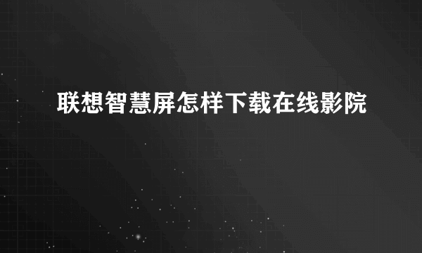 联想智慧屏怎样下载在线影院