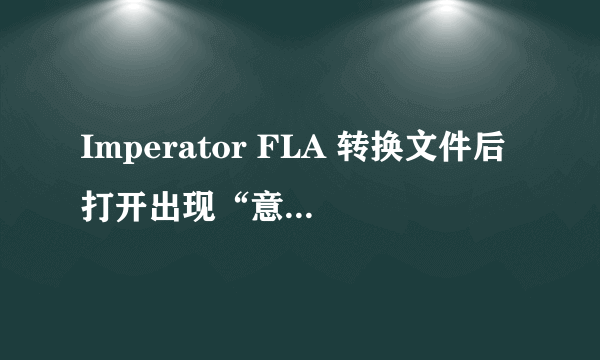 Imperator FLA 转换文件后打开出现“意外的文件格式”