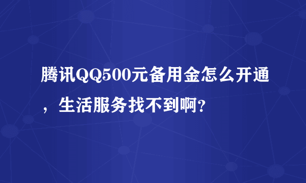 腾讯QQ500元备用金怎么开通，生活服务找不到啊？