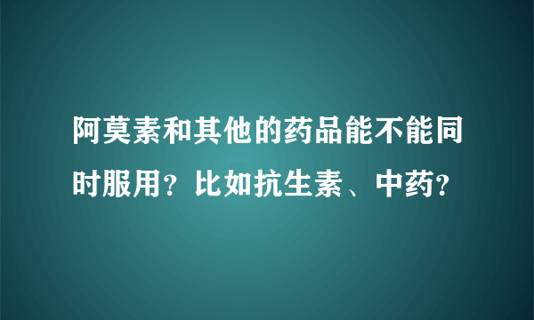 阿莫素和其他的药品能不能同时服用？比如抗生素、中药？