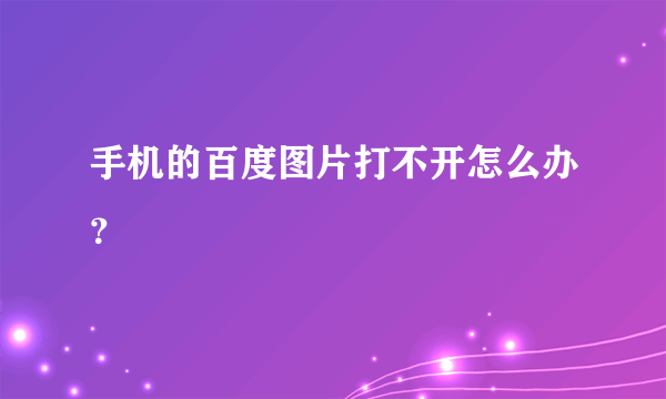 手机的百度图片打不开怎么办？