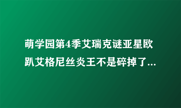 萌学园第4季艾瑞克谜亚星欧趴艾格尼丝炎王不是碎掉了吗为什么第5季还会回来？乌克娜娜又怎么回来的？