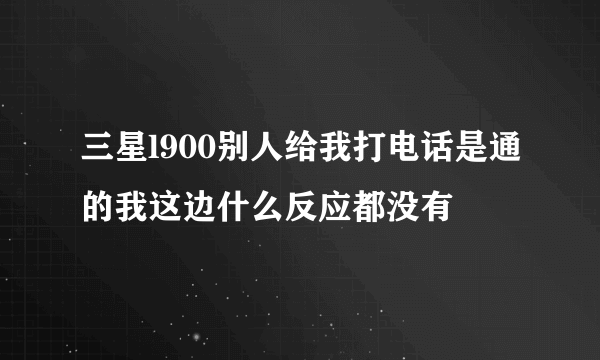 三星l900别人给我打电话是通的我这边什么反应都没有