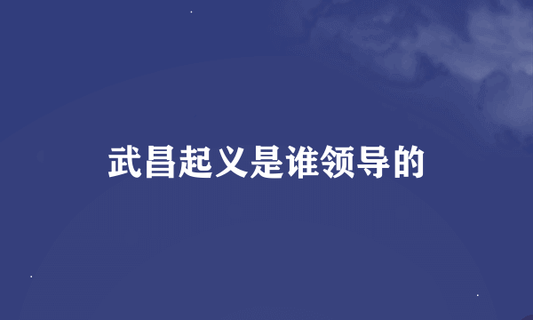 武昌起义是谁领导的