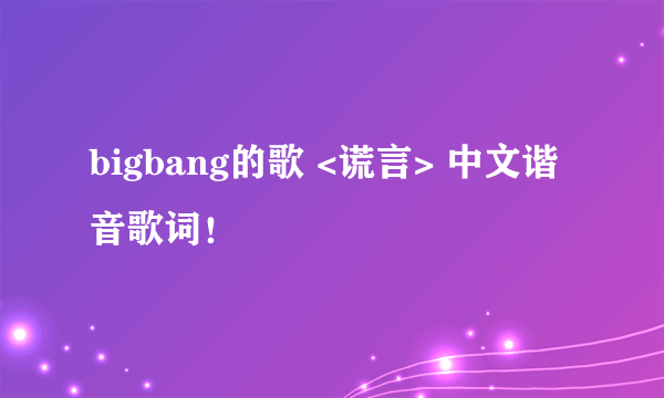 bigbang的歌 <谎言> 中文谐音歌词！