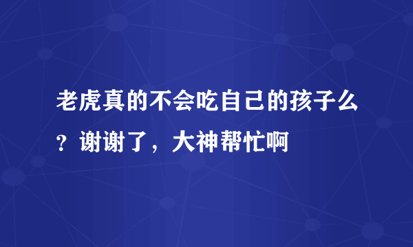 老虎真的不会吃自己的孩子么？谢谢了，大神帮忙啊