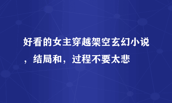 好看的女主穿越架空玄幻小说，结局和，过程不要太悲