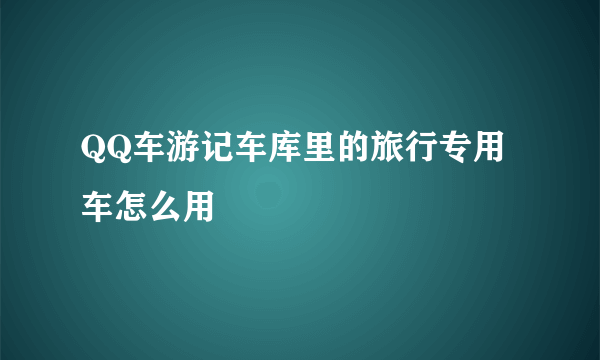 QQ车游记车库里的旅行专用车怎么用