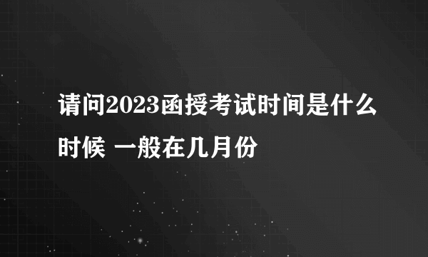 请问2023函授考试时间是什么时候 一般在几月份