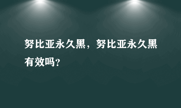 努比亚永久黑，努比亚永久黑有效吗？