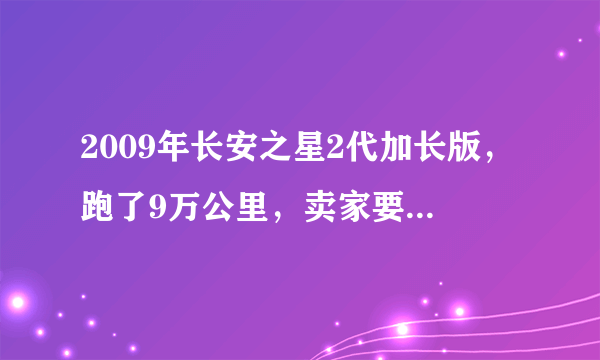 2009年长安之星2代加长版，跑了9万公里，卖家要2万，该多少钱？