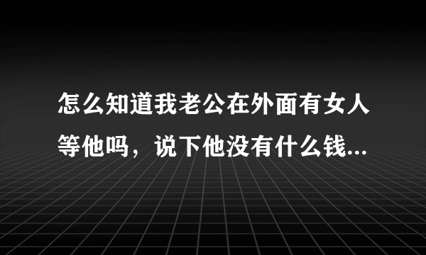 怎么知道我老公在外面有女人等他吗，说下他没有什么钱，晚上从不出去，他干活地方我白天偶尔过去？