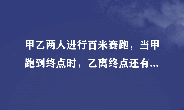 甲乙两人进行百米赛跑，当甲跑到终点时，乙离终点还有10米。如果两人