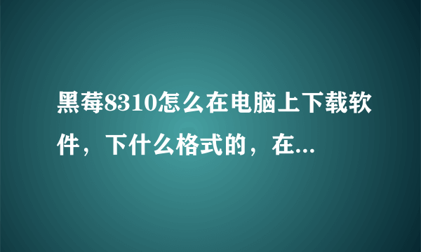 黑莓8310怎么在电脑上下载软件，下什么格式的，在哪下，怎么用桌面管理器装