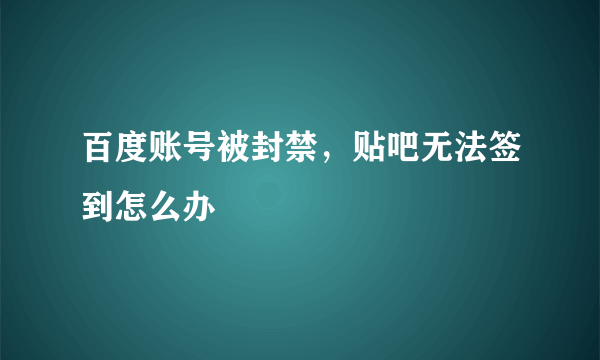 百度账号被封禁，贴吧无法签到怎么办