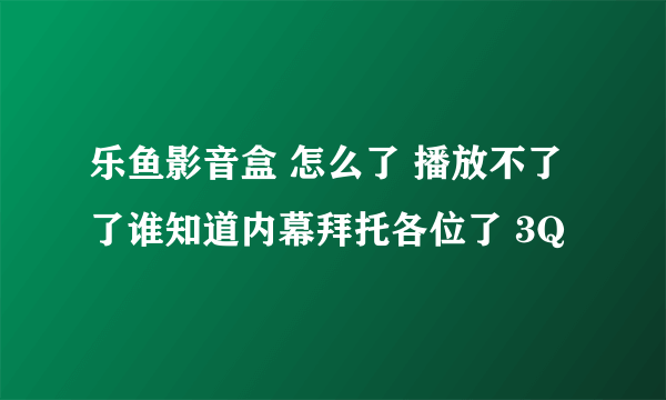 乐鱼影音盒 怎么了 播放不了了谁知道内幕拜托各位了 3Q