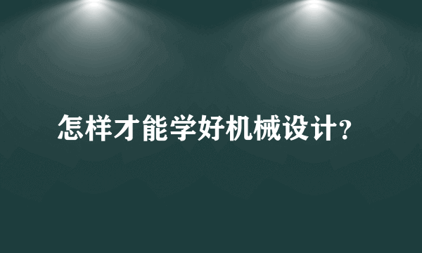 怎样才能学好机械设计？