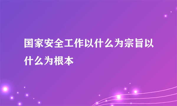 国家安全工作以什么为宗旨以什么为根本