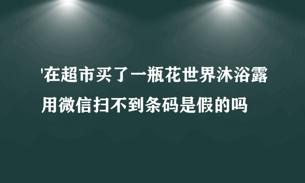 '在超市买了一瓶花世界沐浴露用微信扫不到条码是假的吗