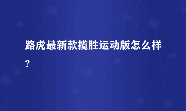 路虎最新款揽胜运动版怎么样?