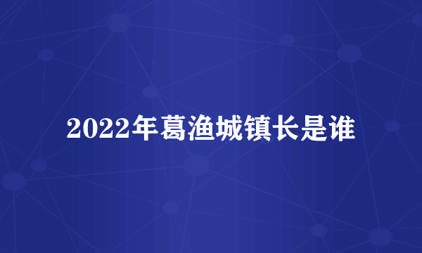 2022年葛渔城镇长是谁