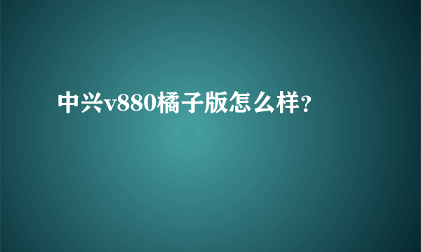 中兴v880橘子版怎么样？