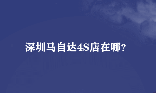 深圳马自达4S店在哪？