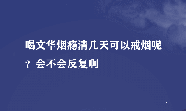 喝文华烟瘾清几天可以戒烟呢？会不会反复啊