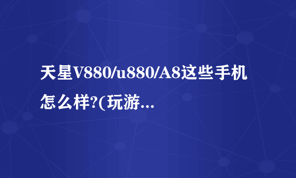 天星V880/u880/A8这些手机怎么样?(玩游戏、上网)和htc G1比怎么样?