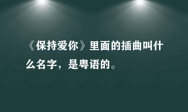 《保持爱你》里面的插曲叫什么名字，是粤语的。