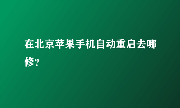 在北京苹果手机自动重启去哪修？