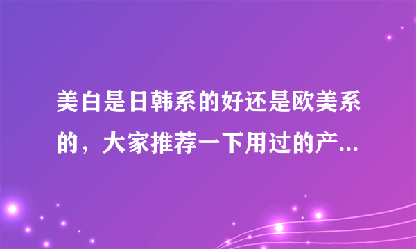 美白是日韩系的好还是欧美系的，大家推荐一下用过的产品，混合肌肤。