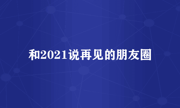 和2021说再见的朋友圈