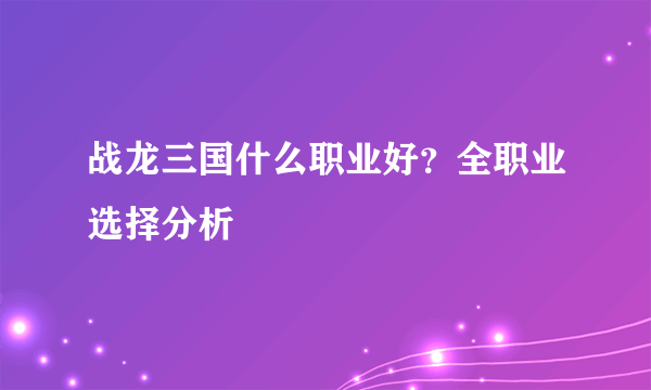 战龙三国什么职业好？全职业选择分析