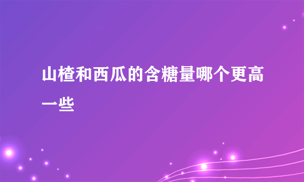 山楂和西瓜的含糖量哪个更高一些