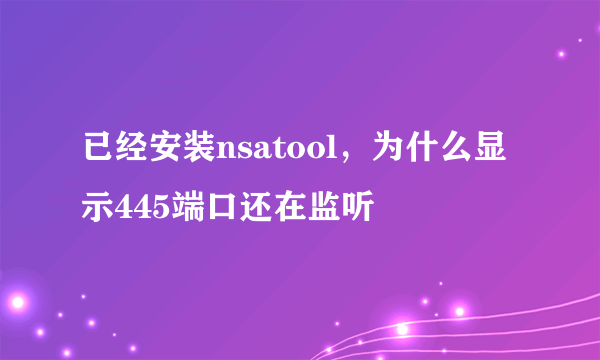 已经安装nsatool，为什么显示445端口还在监听