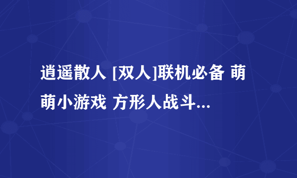 逍遥散人 [双人]联机必备 萌萌小游戏 方形人战斗剧场 有人知道哪里可以看吗？QWQ散人的这一系列