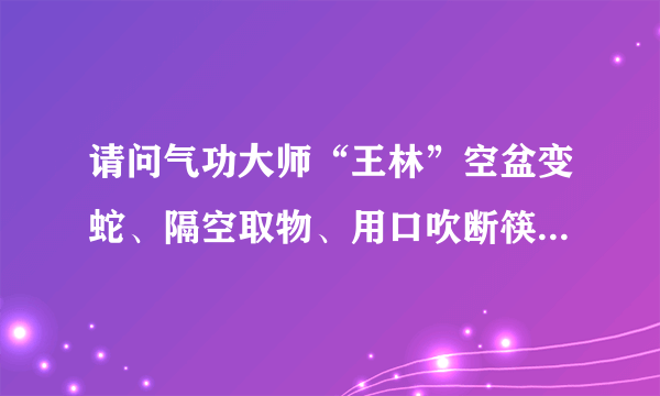 请问气功大师“王林”空盆变蛇、隔空取物、用口吹断筷子、治疗疑难杂病，是怎么做到的？