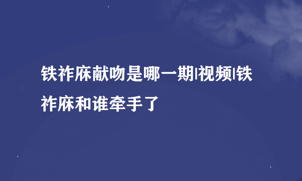 铁祚庥献吻是哪一期|视频|铁祚庥和谁牵手了