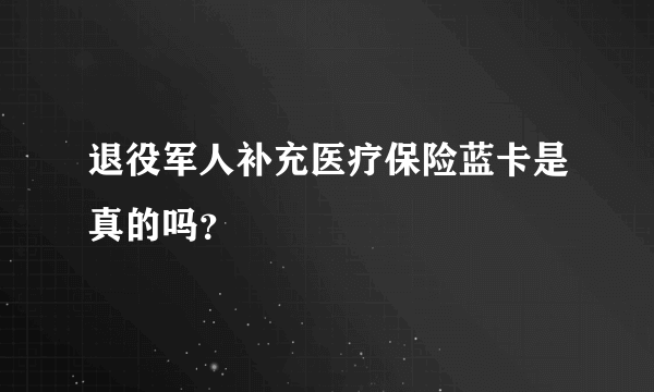 退役军人补充医疗保险蓝卡是真的吗？