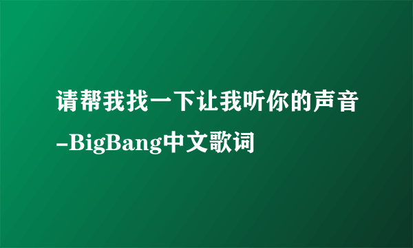 请帮我找一下让我听你的声音-BigBang中文歌词