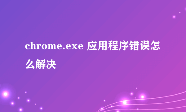 chrome.exe 应用程序错误怎么解决