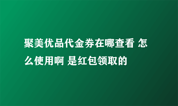 聚美优品代金券在哪查看 怎么使用啊 是红包领取的