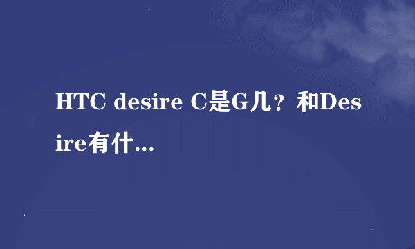 HTC desire C是G几？和Desire有什么关系？求解