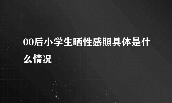 00后小学生晒性感照具体是什么情况